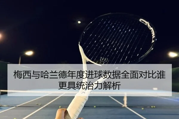 梅西与哈兰德年度进球数据全面对比谁更具统治力解析
