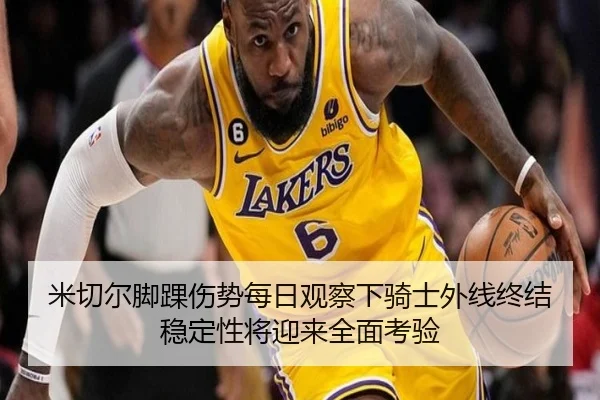 米切尔脚踝伤势每日观察下骑士外线终结稳定性将迎来全面考验