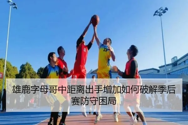 雄鹿字母哥中距离出手增加如何破解季后赛防守困局