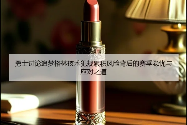 勇士讨论追梦格林技术犯规累积风险背后的赛季隐忧与应对之道