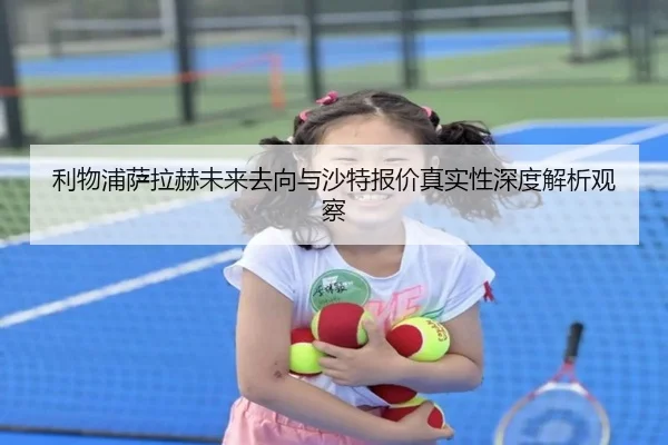 利物浦萨拉赫未来去向与沙特报价真实性深度解析观察