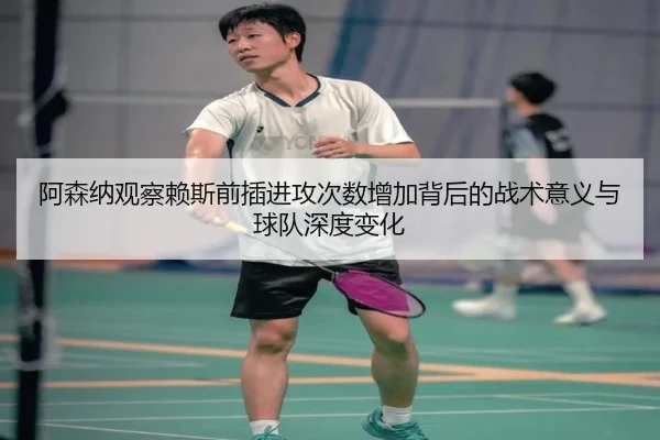 阿森纳观察赖斯前插进攻次数增加背后的战术意义与球队深度变化